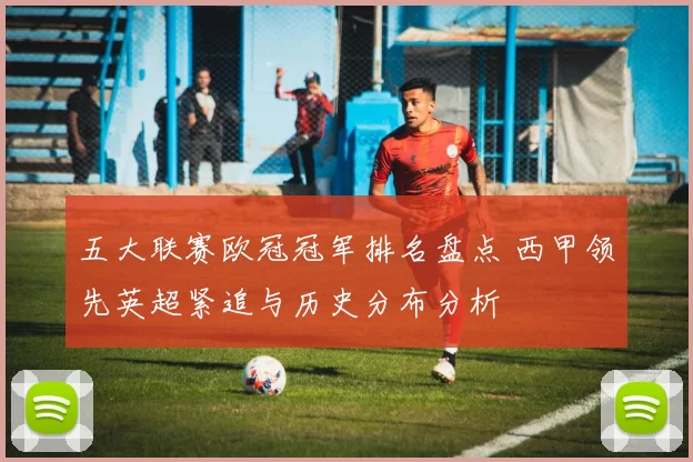 五大联赛欧冠冠军排名盘点 西甲领先英超紧追与历史分布分析