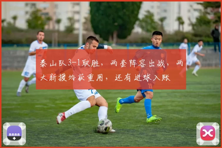 泰山队3-1取胜，两套阵容出战，两大新援均获重用，还有进球入账