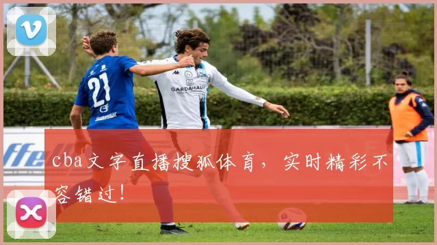 cba文字直播搜狐体育，实时精彩不容错过！