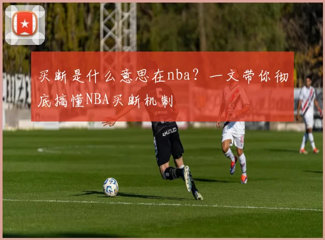 买断是什么意思在nba？一文带你彻底搞懂NBA买断机制