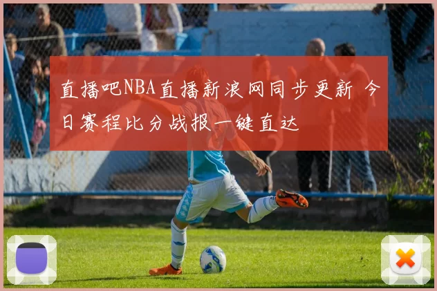 直播吧NBA直播新浪网同步更新 今日赛程比分战报一键直达