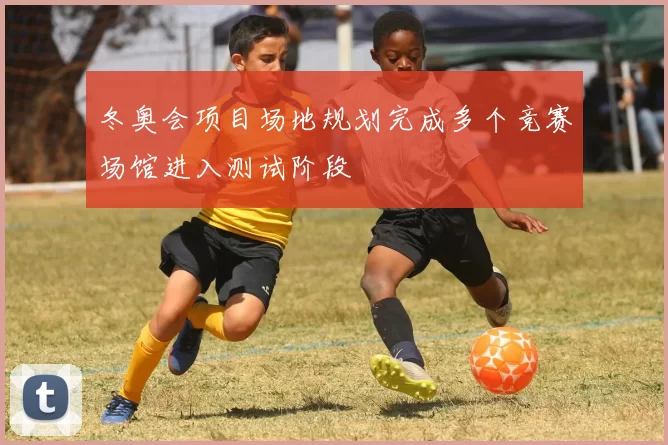 冬奥会项目场地规划完成多个竞赛场馆进入测试阶段