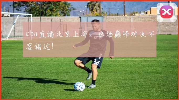 cba直播北京上海，这场巅峰对决不容错过！