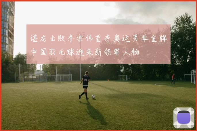 谌龙击败李宗伟首夺奥运男单金牌中国羽毛球迎来新领军人物