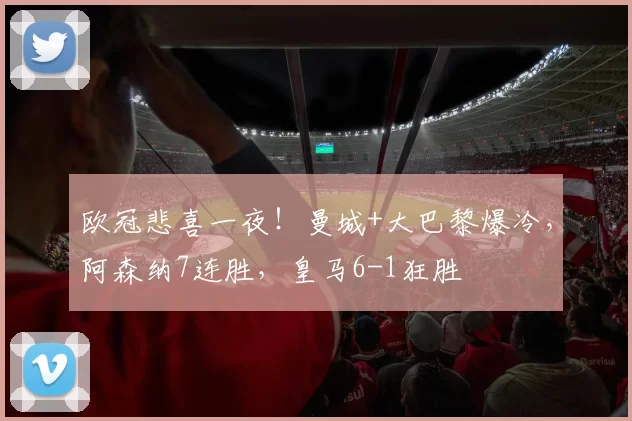 欧冠悲喜一夜！曼城+大巴黎爆冷，阿森纳7连胜，皇马6-1狂胜