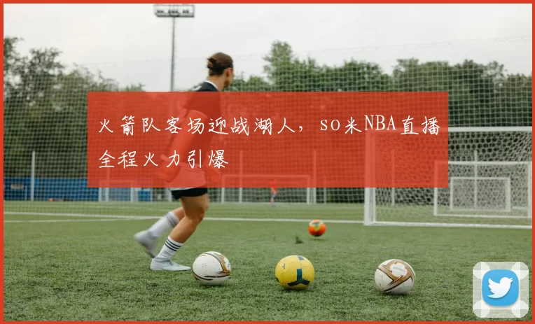 火箭队客场迎战湖人，so米NBA直播全程火力引爆