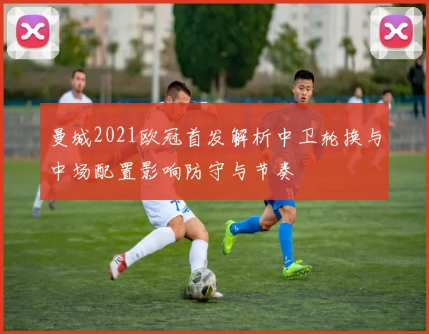 曼城2021欧冠首发解析中卫轮换与中场配置影响防守与节奏