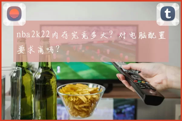nba2k22内存究竟多大?对电脑配置要求高吗?