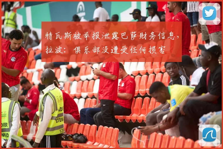 特瓦斯被举报泄露巴萨财务信息，拉波：俱乐部没遭受任何损害