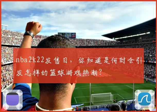nba2k22发售日，你知道是何时会引发怎样的篮球游戏热潮？