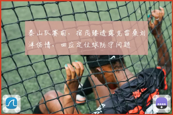 泰山队赛前，宿茂臻透露克雷桑刘洋伤情，回应定位球防守问题