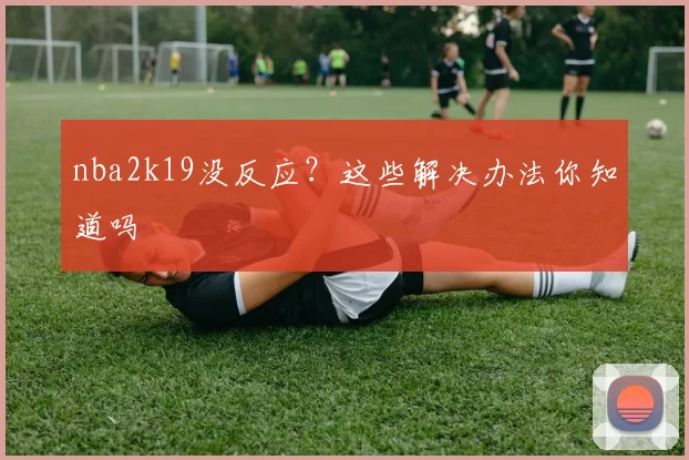 nba2k19没反应？这些解决办法你知道吗