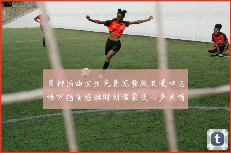 男神插曲女生免费完整版浪漫回忆畅听指南感动时刻温柔夜心声共鸣