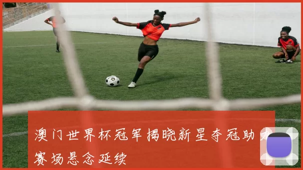 澳门世界杯冠军揭晓新星夺冠助力赛场悬念延续