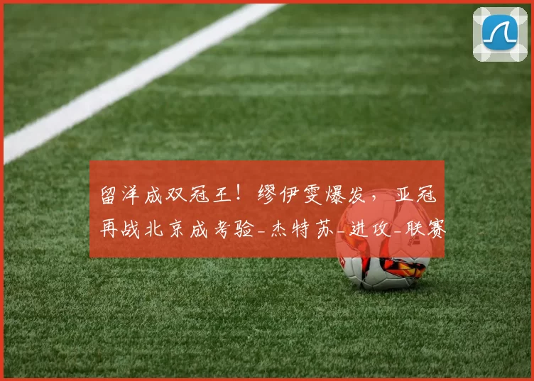 留洋成双冠王！缪伊雯爆发，亚冠再战北京成考验_杰特苏_进攻_联赛