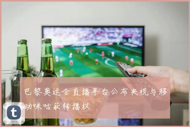 巴黎奥运会直播平台公布央视与移动咪咕获转播权