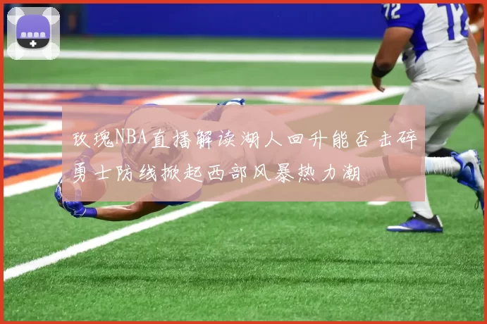 玫瑰NBA直播解读湖人回升能否击碎勇士防线掀起西部风暴热力潮