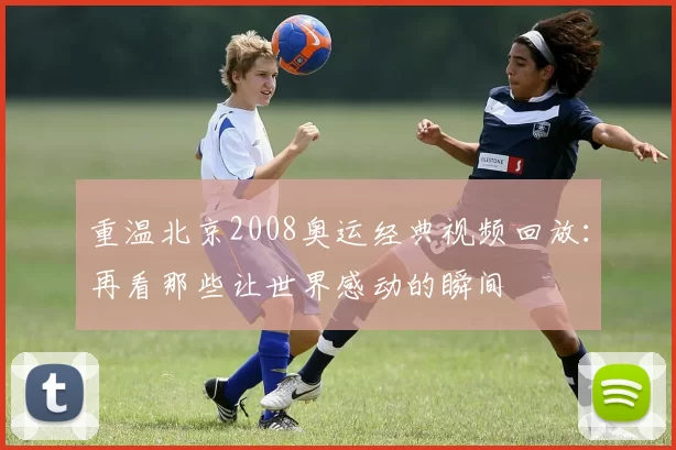 重温北京2008奥运经典视频回放:再看那些让世界感动的瞬间