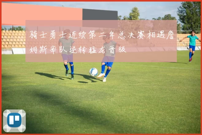 骑士勇士连续第二年总决赛相遇詹姆斯率队逆转猛龙晋级