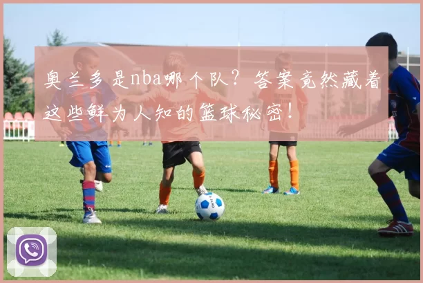 奥兰多是nba哪个队?答案竟然藏着这些鲜为人知的篮球秘密!