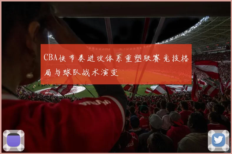 CBA快节奏进攻体系重塑联赛竞技格局与球队战术演变