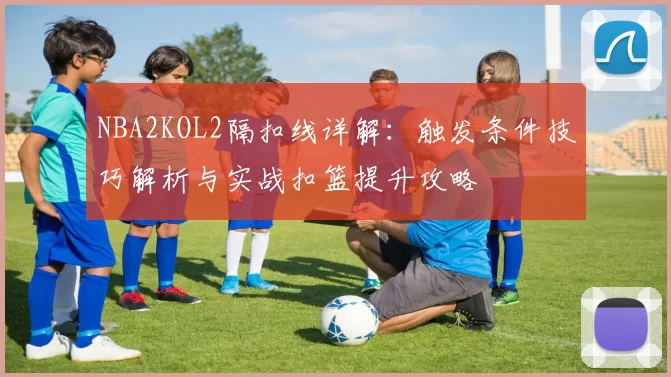 NBA2KOL2隔扣线详解：触发条件技巧解析与实战扣篮提升攻略
