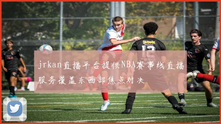 jrkan直播平台提供NBA赛事线直播服务覆盖东西部焦点对决