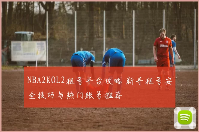 NBA2KOL2租号平台攻略 新手租号安全技巧与热门账号推荐