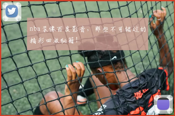 nba录像百度影音，那些不可错过的精彩回放秘籍！