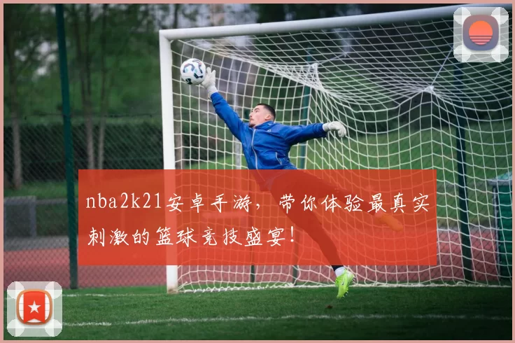 nba2k21安卓手游,带你体验最真实刺激的篮球竞技盛宴!