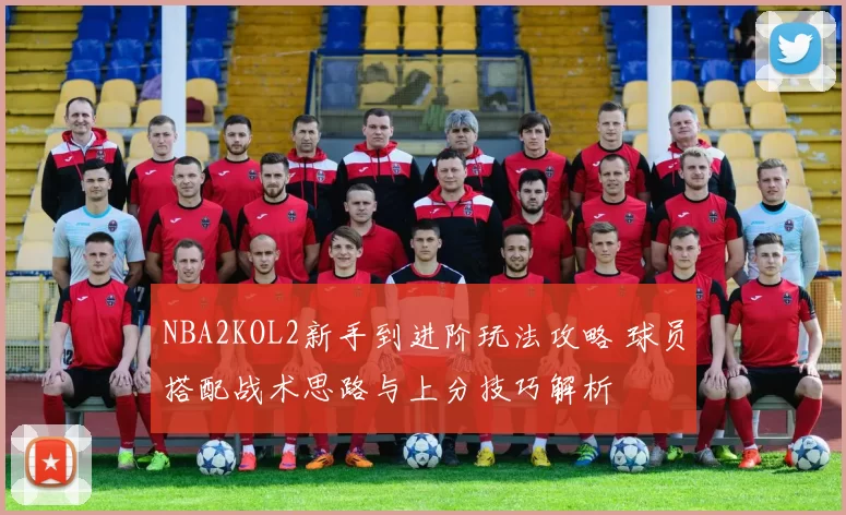 NBA2KOL2新手到进阶玩法攻略 球员搭配战术思路与上分技巧解析