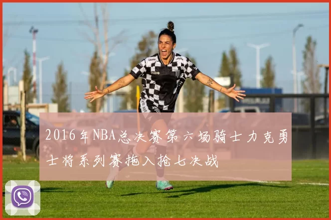 2016年NBA总决赛第六场骑士力克勇士将系列赛拖入抢七决战