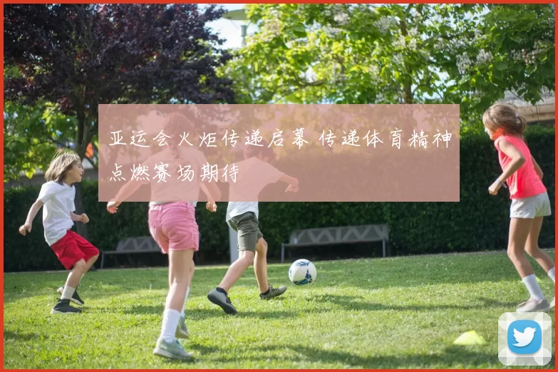 亚运会火炬传递启幕 传递体育精神点燃赛场期待