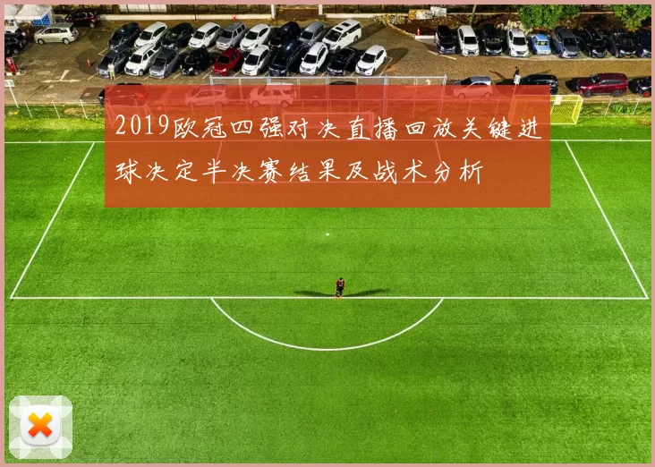 2019欧冠四强对决直播回放关键进球决定半决赛结果及战术分析