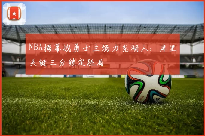 NBA揭幕战勇士主场力克湖人，库里关键三分锁定胜局