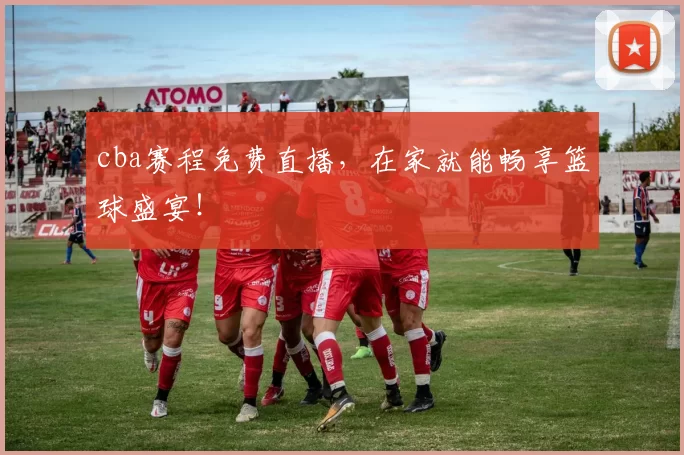 cba赛程免费直播，在家就能畅享篮球盛宴！