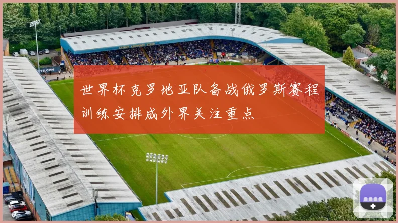 世界杯克罗地亚队备战俄罗斯赛程训练安排成外界关注重点