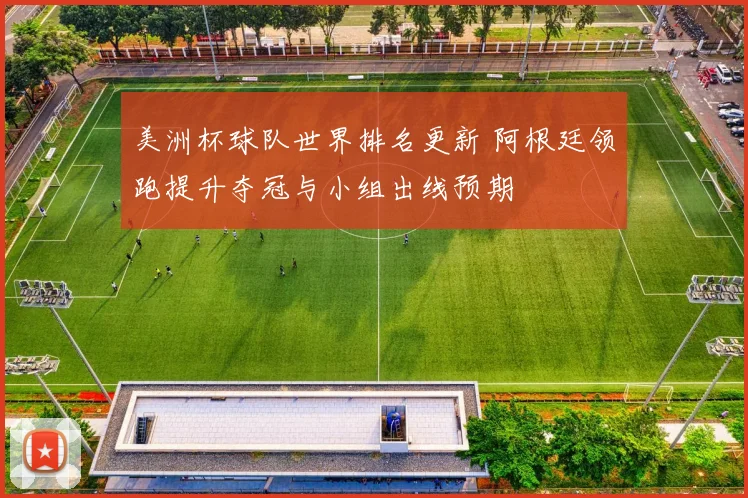 美洲杯球队世界排名更新 阿根廷领跑提升夺冠与小组出线预期