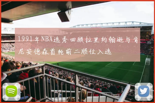 1991年NBA选秀回顾拉里约翰逊与肯尼安德森首轮前二顺位入选
