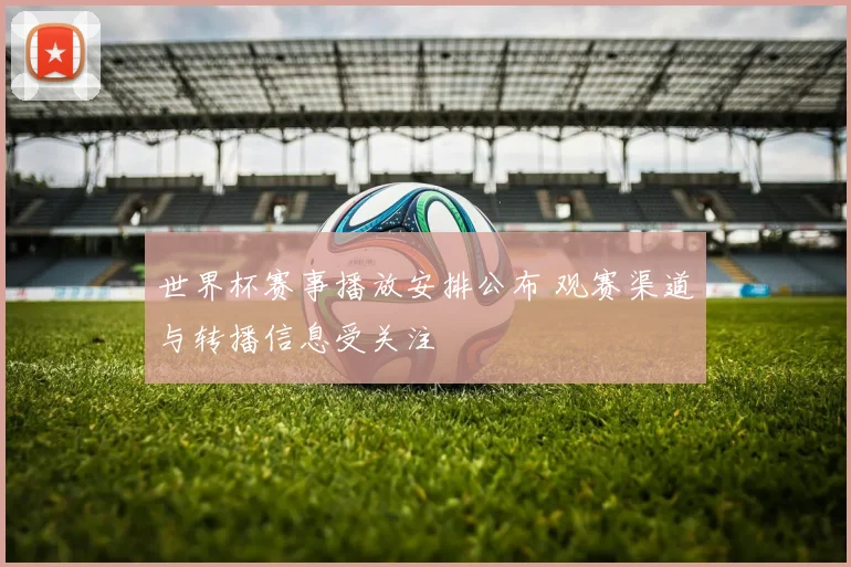 世界杯赛事播放安排公布 观赛渠道与转播信息受关注