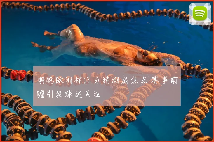 明晚欧洲杯比分猜测成焦点 赛事前瞻引发球迷关注