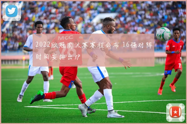 2022欧冠淘汰赛赛程公布 16强对阵时间安排出炉