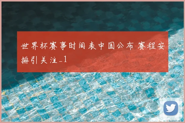 世界杯赛事时间表中国公布 赛程安排引关注_1