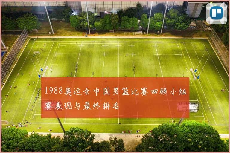 1988奥运会中国男篮比赛回顾小组赛表现与最终排名