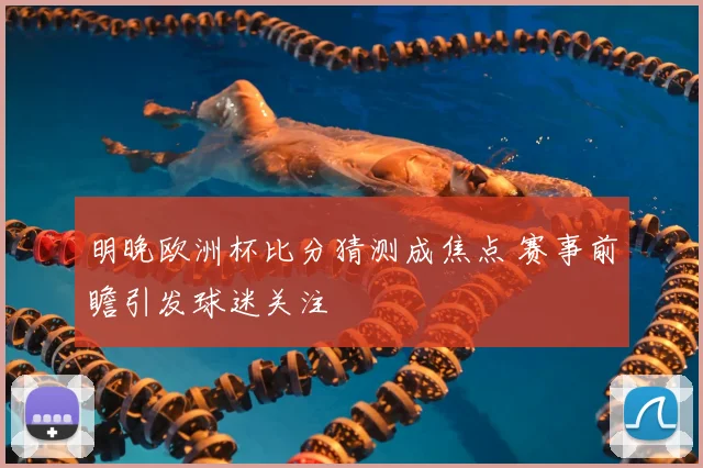 明晚欧洲杯比分猜测成焦点 赛事前瞻引发球迷关注