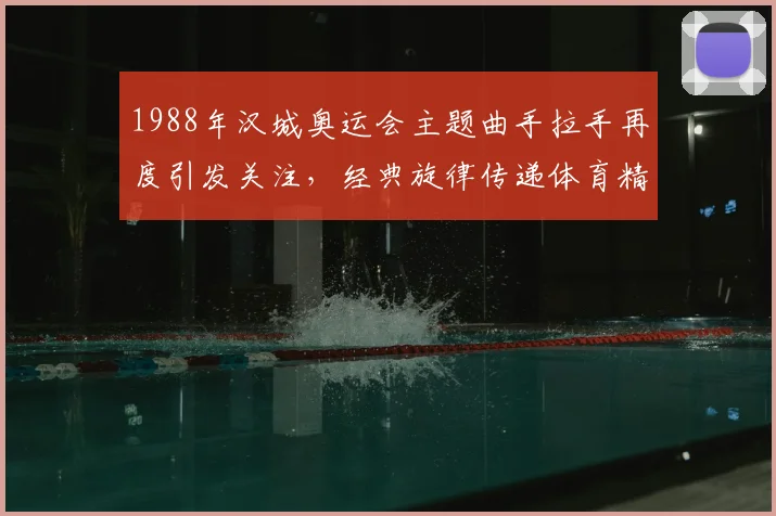 1988年汉城奥运会主题曲手拉手再度引发关注，经典旋律传递体育精神