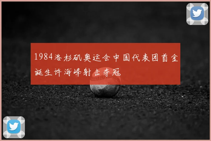 1984洛杉矶奥运会中国代表团首金诞生许海峰射击夺冠