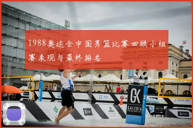 1988奥运会中国男篮比赛回顾小组赛表现与最终排名