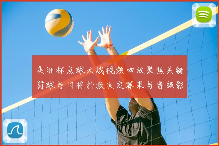 美洲杯点球大战视频回放聚焦关键罚球与门将扑救决定赛果与晋级影响