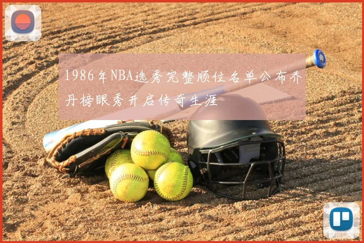 1986年NBA选秀完整顺位名单公布乔丹榜眼秀开启传奇生涯